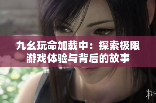 九幺玩命加载中：探索极限游戏体验与背后的故事