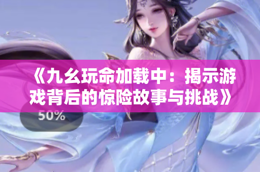 《九幺玩命加载中：揭示游戏背后的惊险故事与挑战》