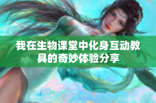 我在生物课堂中化身互动教具的奇妙体验分享