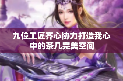 九位工匠齐心协力打造我心中的茶几完美空间