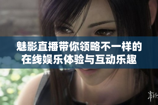 魅影直播带你领略不一样的在线娱乐体验与互动乐趣