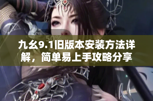 九幺9.1旧版本安装方法详解，简单易上手攻略分享