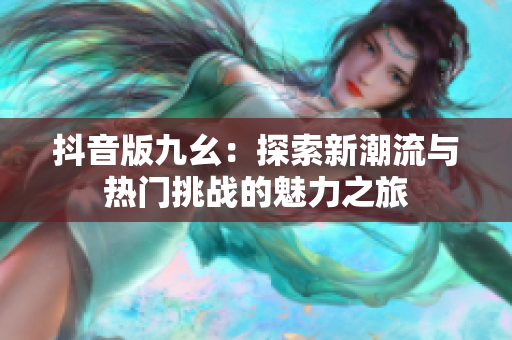 抖音版九幺：探索新潮流与热门挑战的魅力之旅