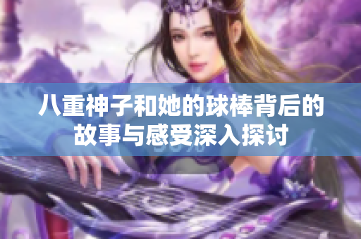 八重神子和她的球棒背后的故事与感受深入探讨