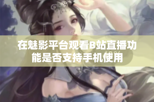 在魅影平台观看B站直播功能是否支持手机使用