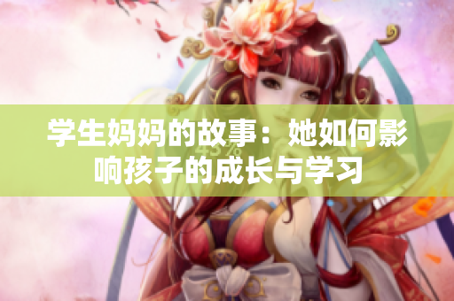 学生妈妈的故事：她如何影响孩子的成长与学习