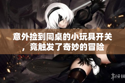 意外捡到同桌的小玩具开关，竟触发了奇妙的冒险