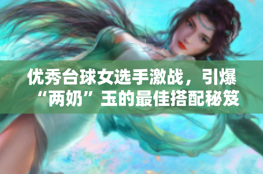 优秀台球女选手激战，引爆“两奶”玉的最佳搭配秘笈