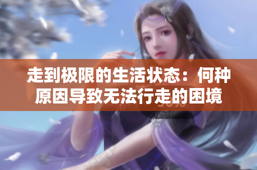 走到极限的生活状态：何种原因导致无法行走的困境