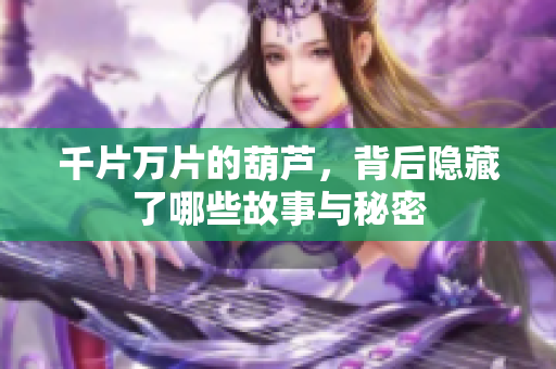 千片万片的葫芦，背后隐藏了哪些故事与秘密