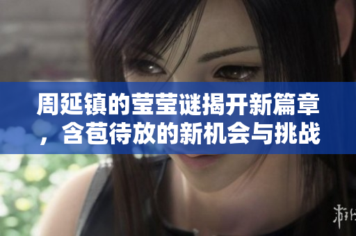 周延镇的莹莹谜揭开新篇章，含苞待放的新机会与挑战
