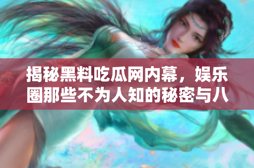 揭秘黑料吃瓜网内幕，娱乐圈那些不为人知的秘密与八卦
