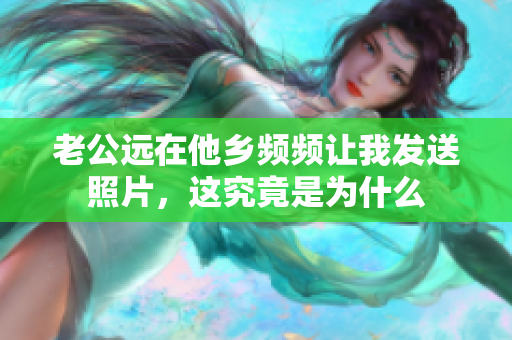 老公远在他乡频频让我发送照片，这究竟是为什么