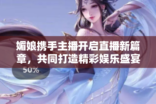 媚娘携手主播开启直播新篇章，共同打造精彩娱乐盛宴