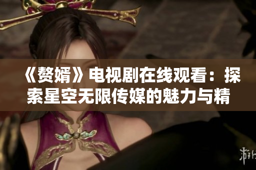 《赘婿》电视剧在线观看：探索星空无限传媒的魅力与精彩
