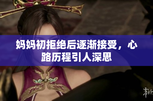 妈妈初拒绝后逐渐接受，心路历程引人深思