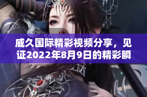 威久国际精彩视频分享，见证2022年8月9日的精彩瞬间