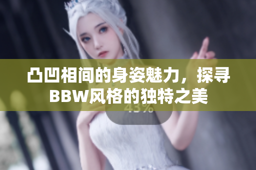 凸凹相间的身姿魅力，探寻BBW风格的独特之美