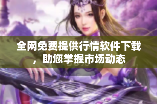 全网免费提供行情软件下载，助您掌握市场动态