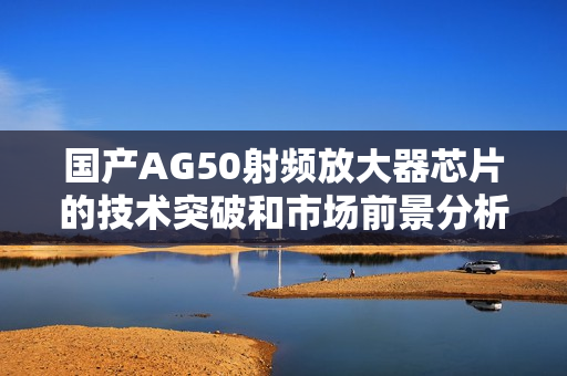 国产AG50射频放大器芯片的技术突破和市场前景分析