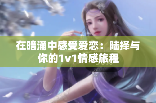 在暗涌中感受爱恋：陆择与你的1v1情感旅程