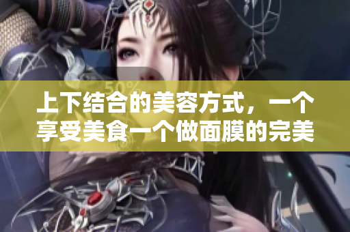 上下结合的美容方式，一个享受美食一个做面膜的完美时刻
