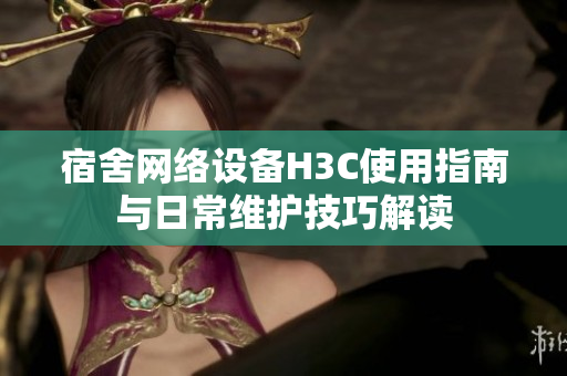 宿舍网络设备H3C使用指南与日常维护技巧解读