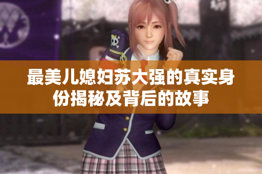 最美儿媳妇苏大强的真实身份揭秘及背后的故事
