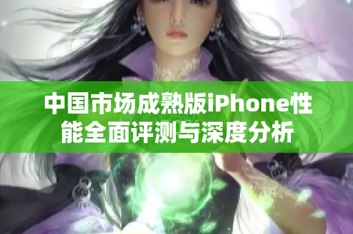 中国市场成熟版iPhone性能全面评测与深度分析
