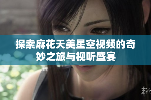 探索麻花天美星空视频的奇妙之旅与视听盛宴