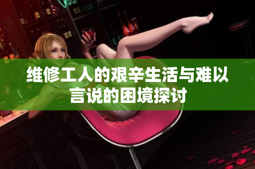 维修工人的艰辛生活与难以言说的困境探讨