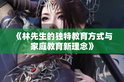 《林先生的独特教育方式与家庭教育新理念》
