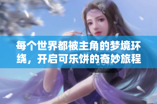 每个世界都被主角的梦境环绕，开启可乐饼的奇妙旅程