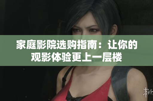 家庭影院选购指南：让你的观影体验更上一层楼