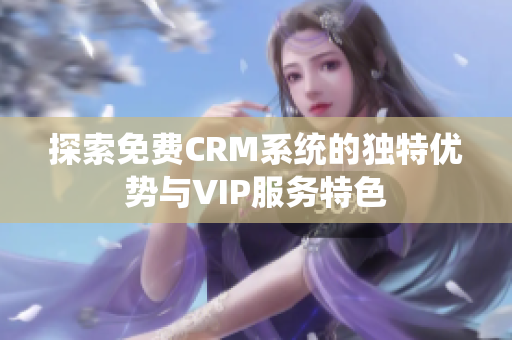 探索免费CRM系统的独特优势与VIP服务特色