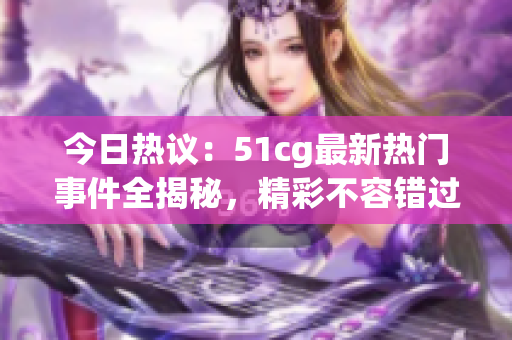 今日热议：51cg最新热门事件全揭秘，精彩不容错过！