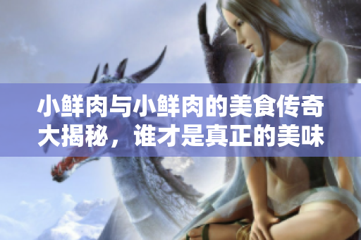 小鲜肉与小鲜肉的美食传奇大揭秘，谁才是真正的美味之王