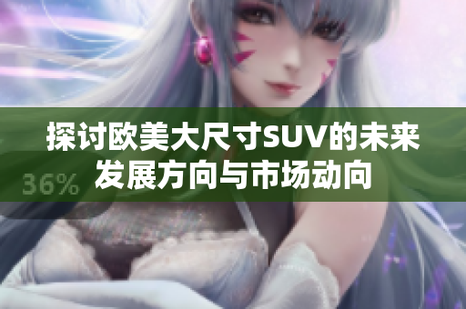 探讨欧美大尺寸SUV的未来发展方向与市场动向