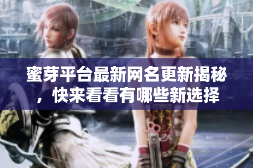 蜜芽平台最新网名更新揭秘，快来看看有哪些新选择