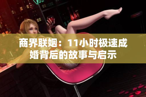 商界联姻：11小时极速成婚背后的故事与启示