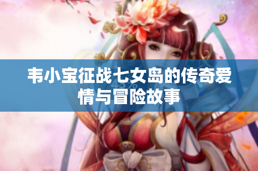 韦小宝征战七女岛的传奇爱情与冒险故事