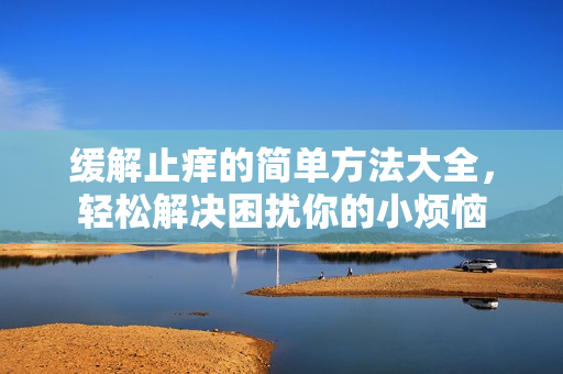 缓解止痒的简单方法大全，轻松解决困扰你的小烦恼