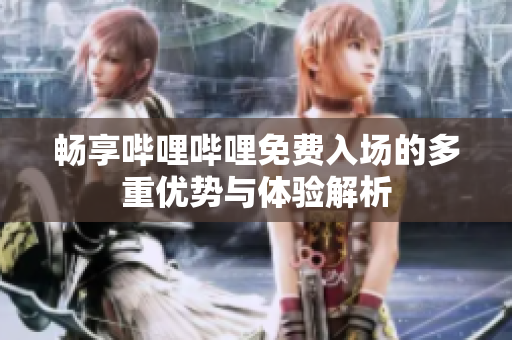 畅享哔哩哔哩免费入场的多重优势与体验解析