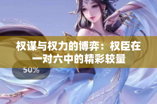 权谋与权力的博弈：权臣在一对六中的精彩较量