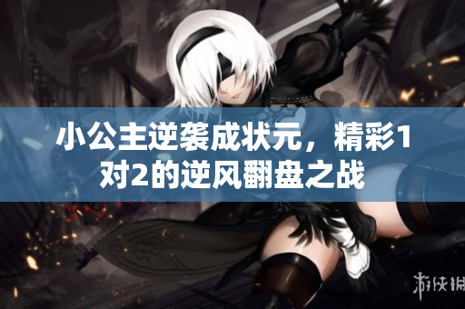 小公主逆袭成状元，精彩1对2的逆风翻盘之战
