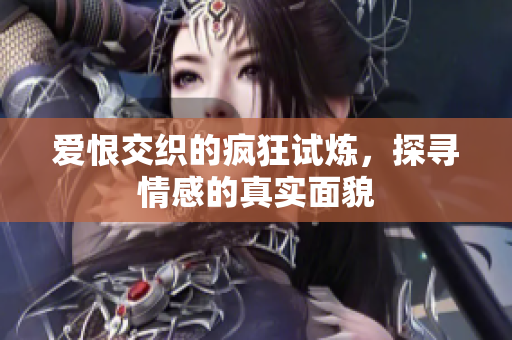 爱恨交织的疯狂试炼，探寻情感的真实面貌