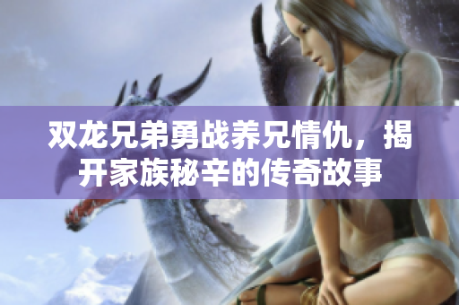双龙兄弟勇战养兄情仇，揭开家族秘辛的传奇故事