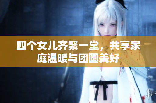 四个女儿齐聚一堂，共享家庭温暖与团圆美好