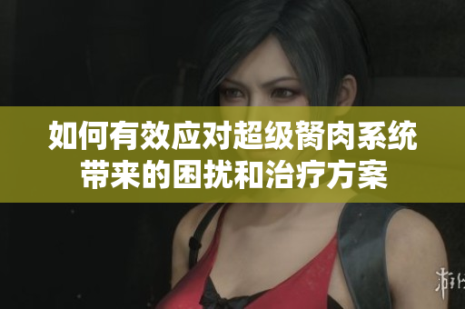 如何有效应对超级胬肉系统带来的困扰和治疗方案