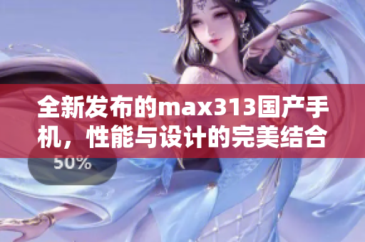 全新发布的max313国产手机，性能与设计的完美结合